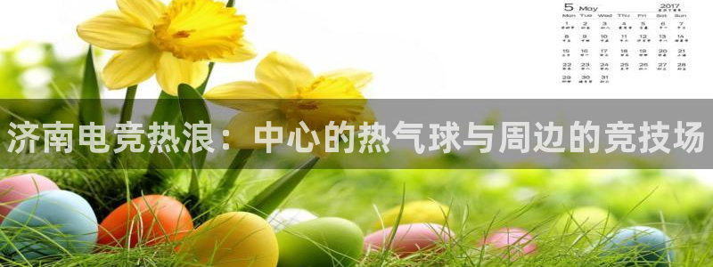 乐竞电竞：济南电竞热浪：中心的热气球与周边的竞技场