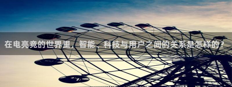 乐竞电竞app官方入口下载：在电亮竞的世界里，智能、科技与用户之间的关系是怎样的？