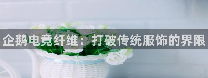 乐竞电竞锁定金额：企鹅电竞纤维：打破传统服饰的界限