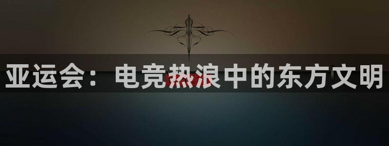 成都乐竞电竞：亚运会：电竞热浪中的东方文明