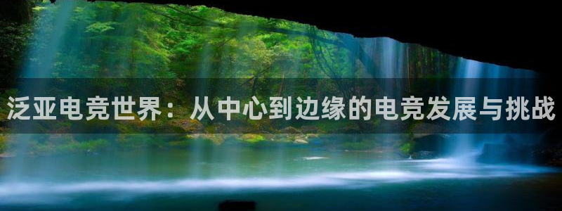 乐竞电竞官网：泛亚电竞世界：从中心到边缘的电竞发展与挑战