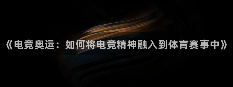 乐竞电竞app：《电竞奥运：如何将电竞精神融入到体育赛事中》