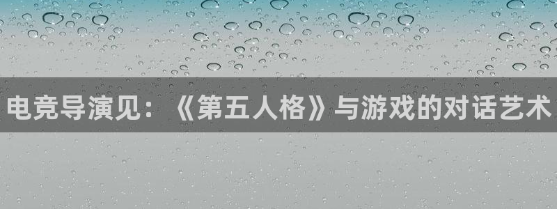 乐竞电竞官网首页：电竞导演见：《第五人格》与游戏的对话艺术