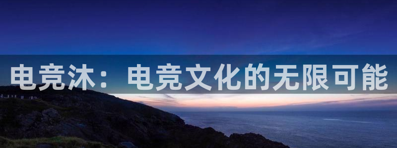 乐竞电竞app官方入口下载：电竞沐：电竞文化的无限可能
